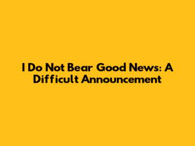 I Do Not Bear Good News: A Difficult Announcement