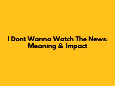 I Don't Wanna Watch The News: Meaning & Impact