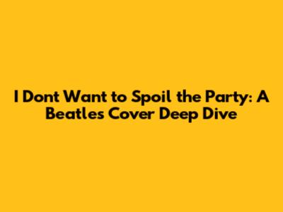 I Don't Want to Spoil the Party: A Beatles Cover Deep Dive