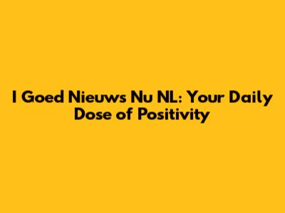I Goed Nieuws Nu NL: Your Daily Dose of Positivity