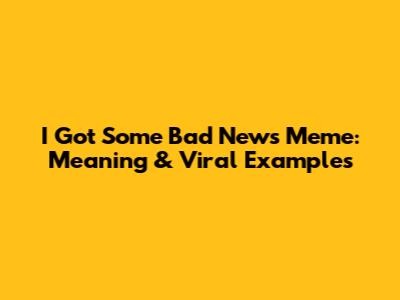 I Got Some Bad News Meme: Meaning & Viral Examples