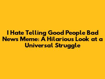 I Hate Telling Good People Bad News Meme: A Hilarious Look at a Universal Struggle