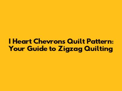I Heart Chevrons Quilt Pattern: Your Guide to Zigzag Quilting