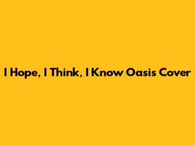 I Hope, I Think, I Know Oasis Cover