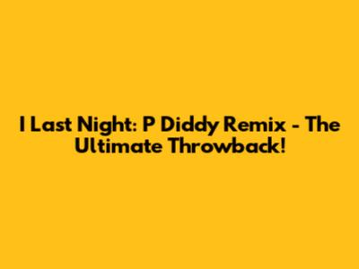 I Last Night: P Diddy Remix - The Ultimate Throwback!
