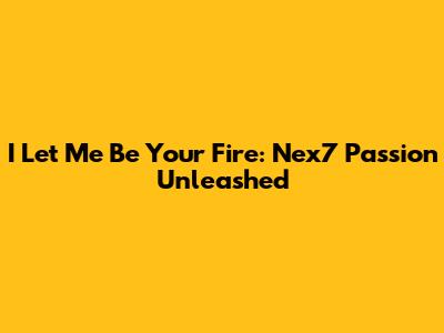 I Let Me Be Your Fire: Nex7 Passion Unleashed