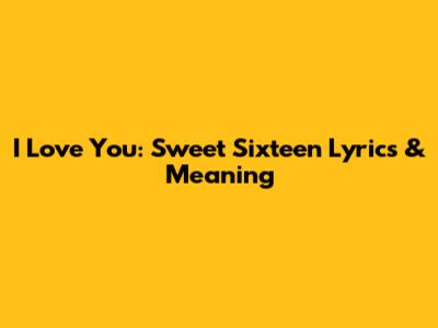 I Love You: Sweet Sixteen Lyrics & Meaning