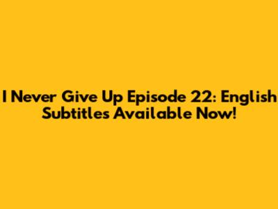 I Never Give Up Episode 22: English Subtitles Available Now!