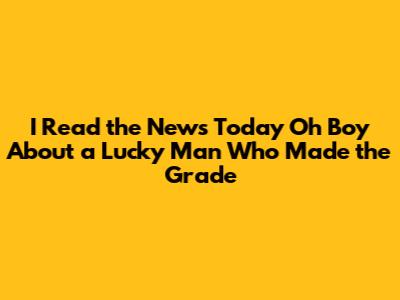 I Read the News Today Oh Boy About a Lucky Man Who Made the Grade