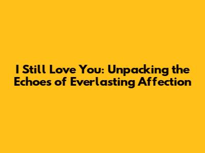 I Still Love You: Unpacking the Echoes of Everlasting Affection