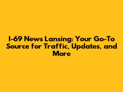 I-69 News Lansing: Your Go-To Source for Traffic, Updates, and More