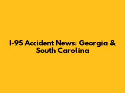 I-95 Accident News: Georgia & South Carolina
