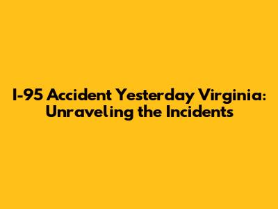 I-95 Accident Yesterday Virginia: Unraveling the Incidents