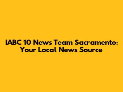 IABC 10 News Team Sacramento: Your Local News Source