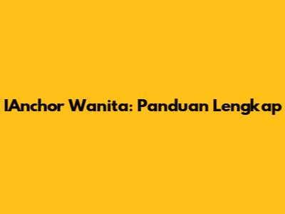 IAnchor Wanita: Panduan Lengkap