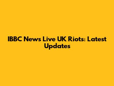 IBBC News Live UK Riots: Latest Updates