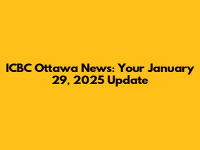 ICBC Ottawa News: Your January 29, 2025 Update
