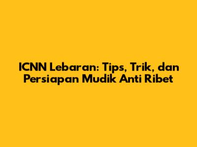 ICNN Lebaran: Tips, Trik, dan Persiapan Mudik Anti Ribet