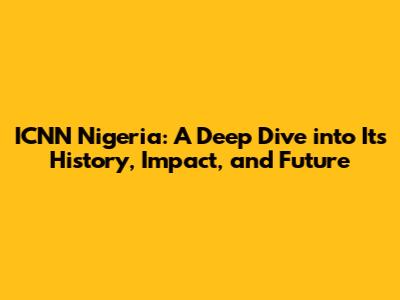 ICNN Nigeria: A Deep Dive into Its History, Impact, and Future
