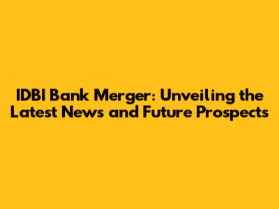 IDBI Bank Merger: Unveiling the Latest News and Future Prospects