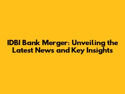 IDBI Bank Merger: Unveiling the Latest News and Key Insights