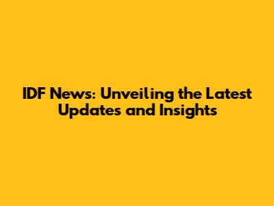 IDF News: Unveiling the Latest Updates and Insights