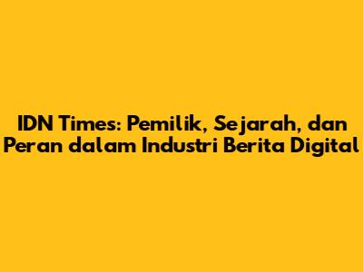 IDN Times: Pemilik, Sejarah, dan Peran dalam Industri Berita Digital