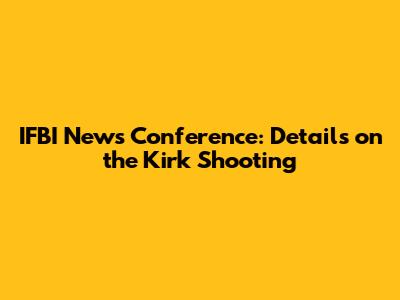 IFBI News Conference: Details on the Kirk Shooting