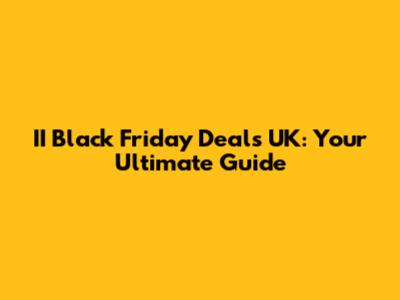 II Black Friday Deals UK: Your Ultimate Guide