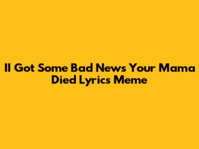 II Got Some Bad News Your Mama Died Lyrics Meme