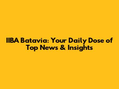 IIBA Batavia: Your Daily Dose of Top News & Insights