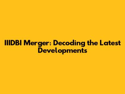 IIIDBI Merger: Decoding the Latest Developments