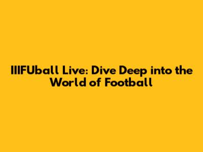 IIIFUball Live: Dive Deep into the World of Football