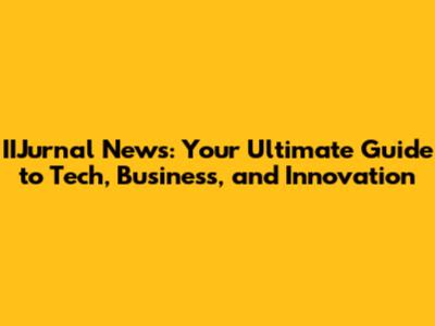 IIJurnal News: Your Ultimate Guide to Tech, Business, and Innovation