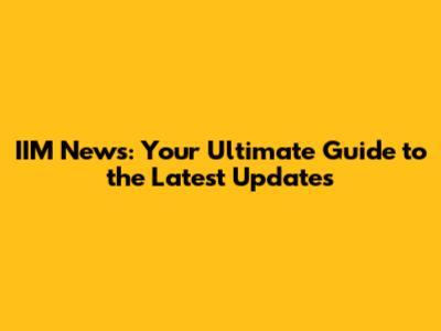 IIM News: Your Ultimate Guide to the Latest Updates