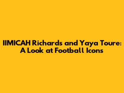 IIMICAH Richards and Yaya Toure: A Look at Football Icons