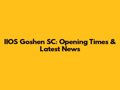 IIOS Goshen SC: Opening Times & Latest News