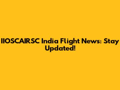 IIOSCAIRSC India Flight News: Stay Updated!