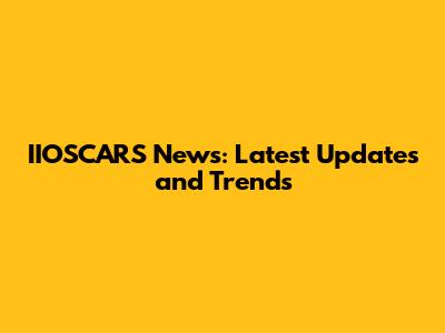 IIOSCARS News: Latest Updates and Trends