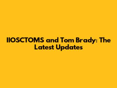 IIOSCTOMS and Tom Brady: The Latest Updates