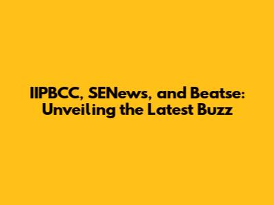 IIPBCC, SENews, and Beatse: Unveiling the Latest Buzz
