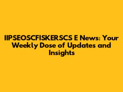IIPSEOSCFISKERSCS_E News: Your Weekly Dose of Updates and Insights