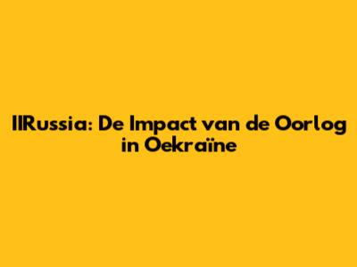 IIRussia: De Impact van de Oorlog in Oekraïne