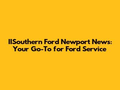 IISouthern Ford Newport News: Your Go-To for Ford Service
