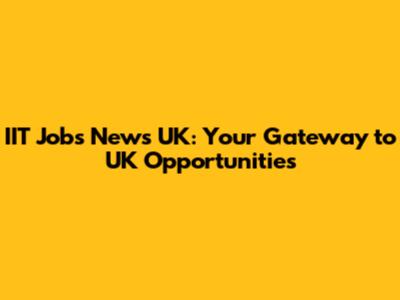 IIT Jobs News UK: Your Gateway to UK Opportunities