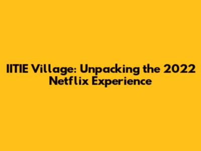 IITIE Village: Unpacking the 2022 Netflix Experience