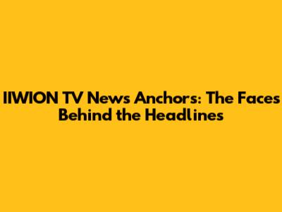 IIWION TV News Anchors: The Faces Behind the Headlines