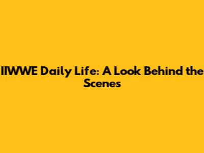 IIWWE Daily Life: A Look Behind the Scenes