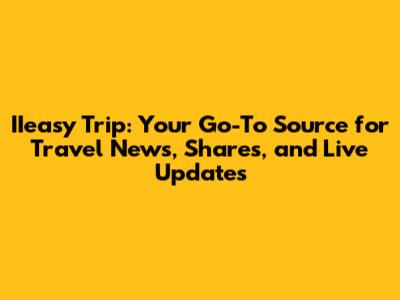 IIeasy Trip: Your Go-To Source for Travel News, Shares, and Live Updates