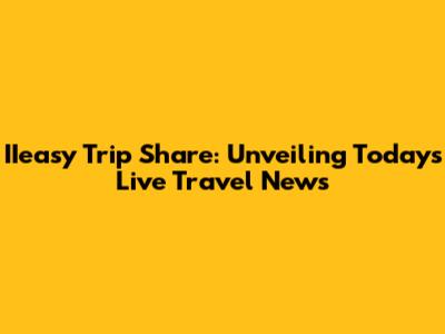 IIeasy Trip Share: Unveiling Today's Live Travel News
